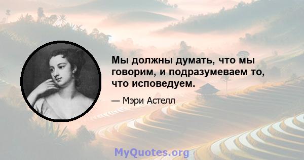 Мы должны думать, что мы говорим, и подразумеваем то, что исповедуем.