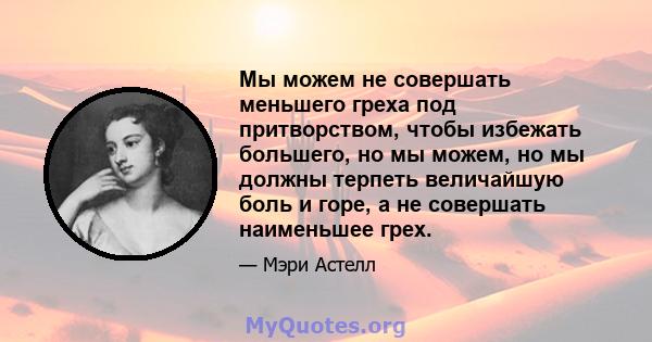 Мы можем не совершать меньшего греха под притворством, чтобы избежать большего, но мы можем, но мы должны терпеть величайшую боль и горе, а не совершать наименьшее грех.