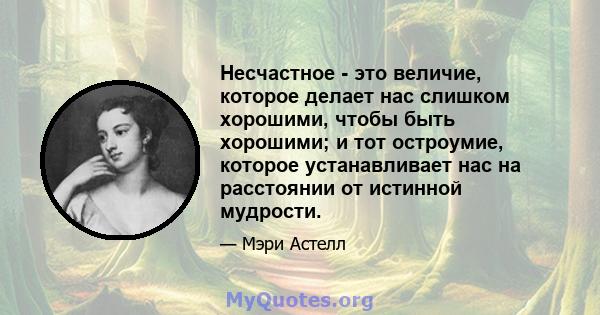 Несчастное - это величие, которое делает нас слишком хорошими, чтобы быть хорошими; и тот остроумие, которое устанавливает нас на расстоянии от истинной мудрости.