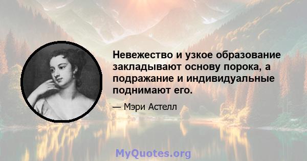 Невежество и узкое образование закладывают основу порока, а подражание и индивидуальные поднимают его.