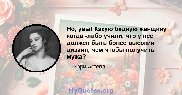 Но, увы! Какую бедную женщину когда -либо учили, что у нее должен быть более высокий дизайн, чем чтобы получить мужа?