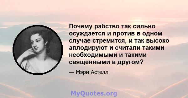 Почему рабство так сильно осуждается и против в одном случае стремится, и так высоко аплодируют и считали такими необходимыми и такими священными в другом?