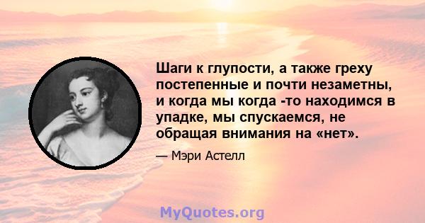 Шаги к глупости, а также греху постепенные и почти незаметны, и когда мы когда -то находимся в упадке, мы спускаемся, не обращая внимания на «нет».