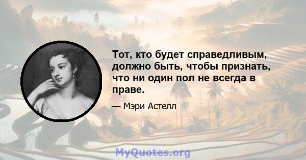 Тот, кто будет справедливым, должно быть, чтобы признать, что ни один пол не всегда в праве.