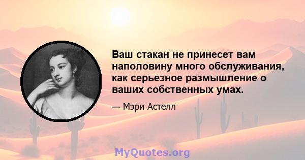 Ваш стакан не принесет вам наполовину много обслуживания, как серьезное размышление о ваших собственных умах.