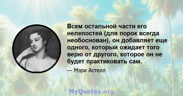 Всем остальной части его нелепостей (для порок всегда необоснован), он добавляет еще одного, который ожидает того верю от другого, которое он не будет практиковать сам.