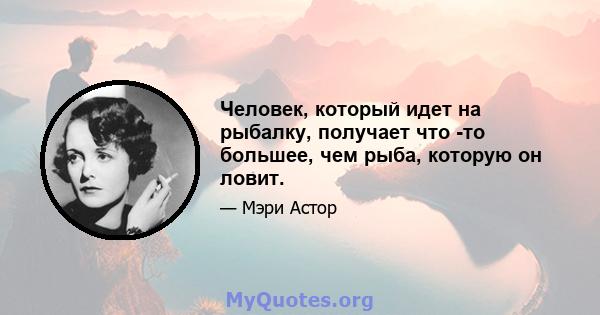 Человек, который идет на рыбалку, получает что -то большее, чем рыба, которую он ловит.