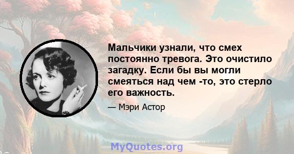 Мальчики узнали, что смех постоянно тревога. Это очистило загадку. Если бы вы могли смеяться над чем -то, это стерло его важность.