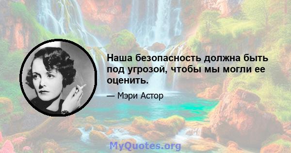 Наша безопасность должна быть под угрозой, чтобы мы могли ее оценить.