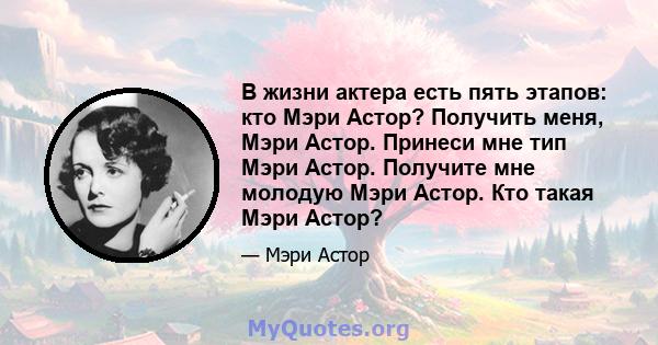 В жизни актера есть пять этапов: кто Мэри Астор? Получить меня, Мэри Астор. Принеси мне тип Мэри Астор. Получите мне молодую Мэри Астор. Кто такая Мэри Астор?