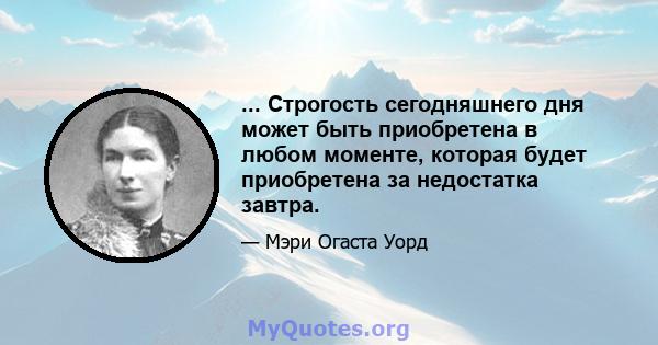 ... Строгость сегодняшнего дня может быть приобретена в любом моменте, которая будет приобретена за недостатка завтра.