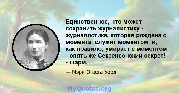 Единственное, что может сохранить журналистику - журналистика, которая рождена с момента, служит моментом, и, как правило, умирает с моментом - опять же Сексенсонский секрет! - шарм.