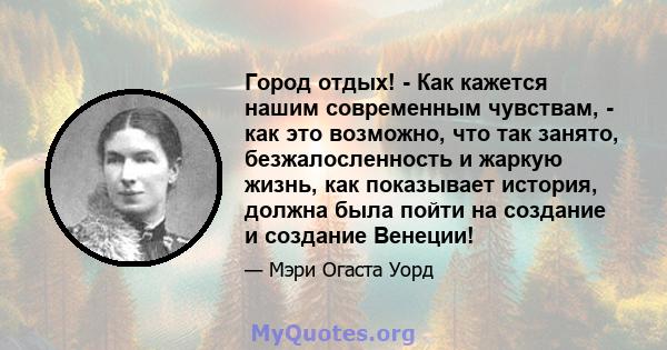 Город отдых! - Как кажется нашим современным чувствам, - как это возможно, что так занято, безжалосленность и жаркую жизнь, как показывает история, должна была пойти на создание и создание Венеции!