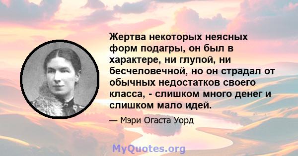 Жертва некоторых неясных форм подагры, он был в характере, ни глупой, ни бесчеловечной, но он страдал от обычных недостатков своего класса, - слишком много денег и слишком мало идей.