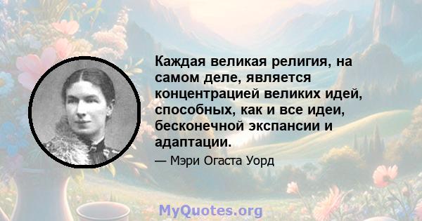 Каждая великая религия, на самом деле, является концентрацией великих идей, способных, как и все идеи, бесконечной экспансии и адаптации.