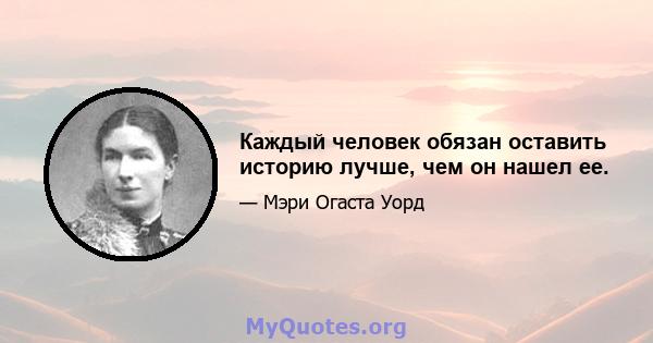 Каждый человек обязан оставить историю лучше, чем он нашел ее.