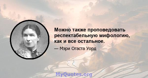 Можно также проповедовать респектабельную мифологию, как и все остальное.