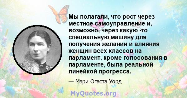 Мы полагали, что рост через местное самоуправление и, возможно, через какую -то специальную машину для получения желаний и влияния женщин всех классов на парламент, кроме голосования в парламенте, была реальной линейкой 