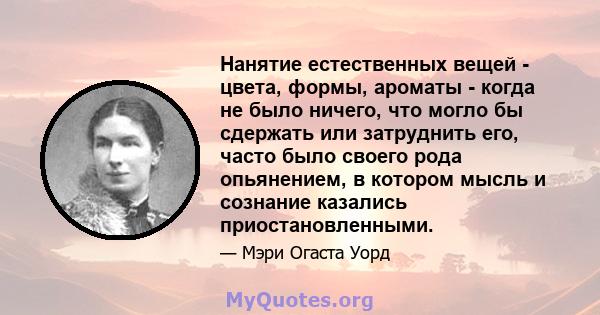 Нанятие естественных вещей - цвета, формы, ароматы - когда не было ничего, что могло бы сдержать или затруднить его, часто было своего рода опьянением, в котором мысль и сознание казались приостановленными.