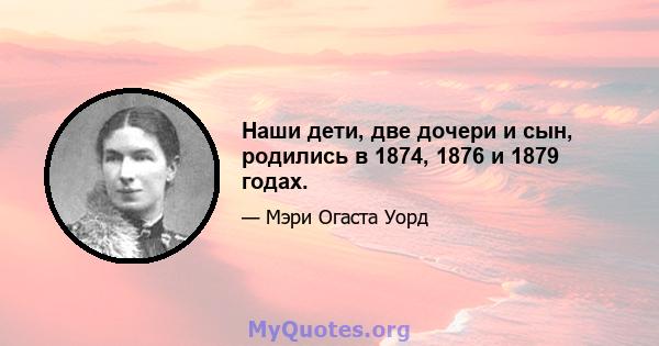 Наши дети, две дочери и сын, родились в 1874, 1876 и 1879 годах.