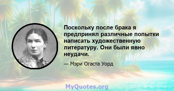 Поскольку после брака я предпринял различные попытки написать художественную литературу. Они были явно неудачи.