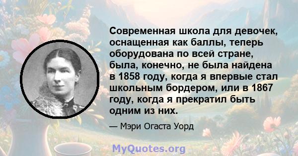 Современная школа для девочек, оснащенная как баллы, теперь оборудована по всей стране, была, конечно, не была найдена в 1858 году, когда я впервые стал школьным бордером, или в 1867 году, когда я прекратил быть одним