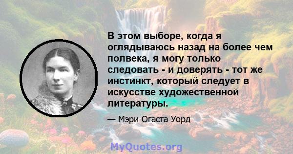 В этом выборе, когда я оглядываюсь назад на более чем полвека, я могу только следовать - и доверять - тот же инстинкт, который следует в искусстве художественной литературы.