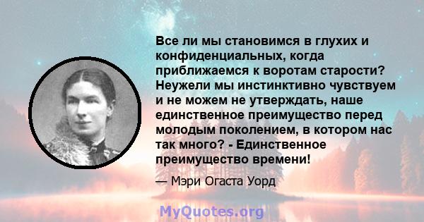 Все ли мы становимся в глухих и конфиденциальных, когда приближаемся к воротам старости? Неужели мы инстинктивно чувствуем и не можем не утверждать, наше единственное преимущество перед молодым поколением, в котором нас 