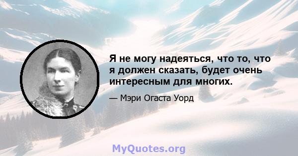 Я не могу надеяться, что то, что я должен сказать, будет очень интересным для многих.