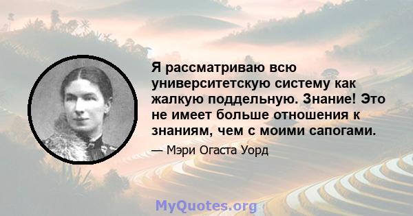 Я рассматриваю всю университетскую систему как жалкую поддельную. Знание! Это не имеет больше отношения к знаниям, чем с моими сапогами.