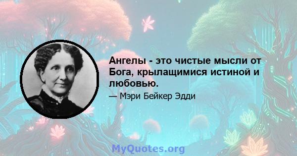 Ангелы - это чистые мысли от Бога, крылащимися истиной и любовью.