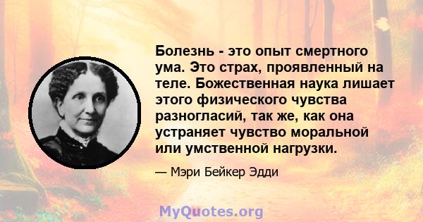 Болезнь - это опыт смертного ума. Это страх, проявленный на теле. Божественная наука лишает этого физического чувства разногласий, так же, как она устраняет чувство моральной или умственной нагрузки.