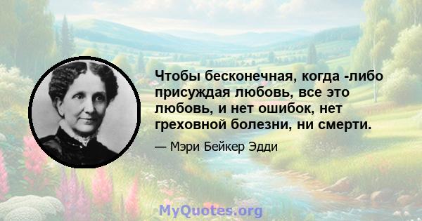 Чтобы бесконечная, когда -либо присуждая любовь, все это любовь, и нет ошибок, нет греховной болезни, ни смерти.