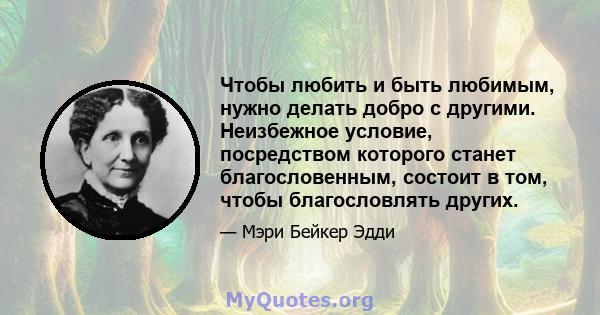 Чтобы любить и быть любимым, нужно делать добро с другими. Неизбежное условие, посредством которого станет благословенным, состоит в том, чтобы благословлять других.