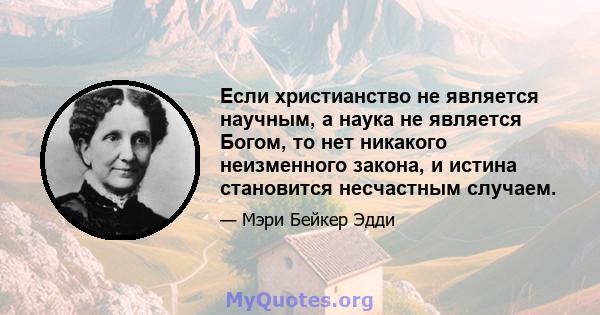 Если христианство не является научным, а наука не является Богом, то нет никакого неизменного закона, и истина становится несчастным случаем.