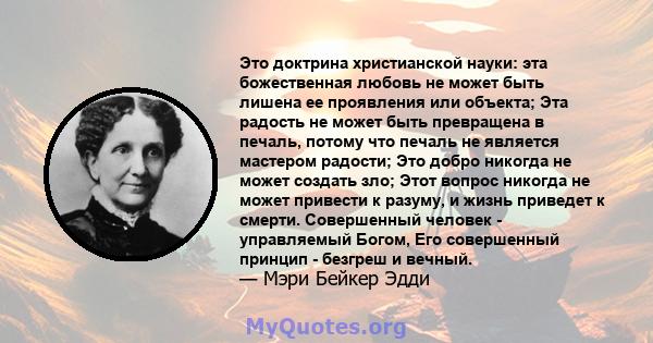 Это доктрина христианской науки: эта божественная любовь не может быть лишена ее проявления или объекта; Эта радость не может быть превращена в печаль, потому что печаль не является мастером радости; Это добро никогда