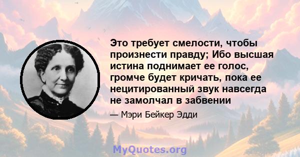 Это требует смелости, чтобы произнести правду; Ибо высшая истина поднимает ее голос, громче будет кричать, пока ее нецитированный звук навсегда не замолчал в забвении