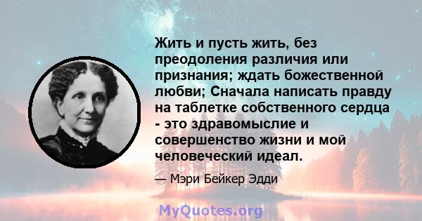 Жить и пусть жить, без преодоления различия или признания; ждать божественной любви; Сначала написать правду на таблетке собственного сердца - это здравомыслие и совершенство жизни и мой человеческий идеал.