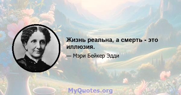 Жизнь реальна, а смерть - это иллюзия.