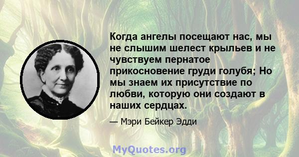 Когда ангелы посещают нас, мы не слышим шелест крыльев и не чувствуем пернатое прикосновение груди голубя; Но мы знаем их присутствие по любви, которую они создают в наших сердцах.