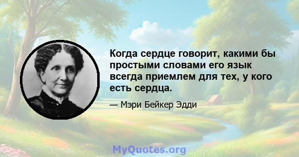 Когда сердце говорит, какими бы простыми словами его язык всегда приемлем для тех, у кого есть сердца.