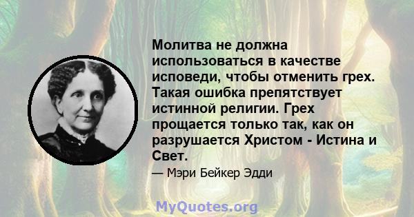 Молитва не должна использоваться в качестве исповеди, чтобы отменить грех. Такая ошибка препятствует истинной религии. Грех прощается только так, как он разрушается Христом - Истина и Свет.