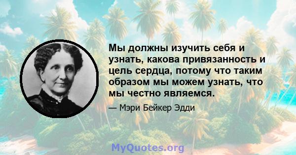 Мы должны изучить себя и узнать, какова привязанность и цель сердца, потому что таким образом мы можем узнать, что мы честно являемся.