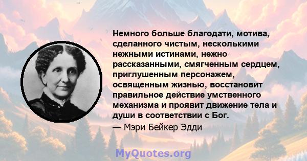 Немного больше благодати, мотива, сделанного чистым, несколькими нежными истинами, нежно рассказанными, смягченным сердцем, приглушенным персонажем, освященным жизнью, восстановит правильное действие умственного