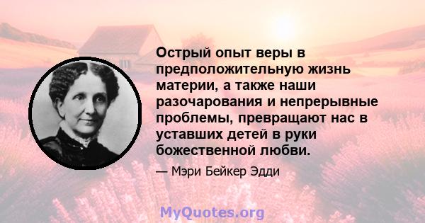 Острый опыт веры в предположительную жизнь материи, а также наши разочарования и непрерывные проблемы, превращают нас в уставших детей в руки божественной любви.