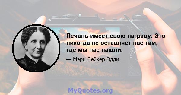 Печаль имеет свою награду. Это никогда не оставляет нас там, где мы нас нашли.