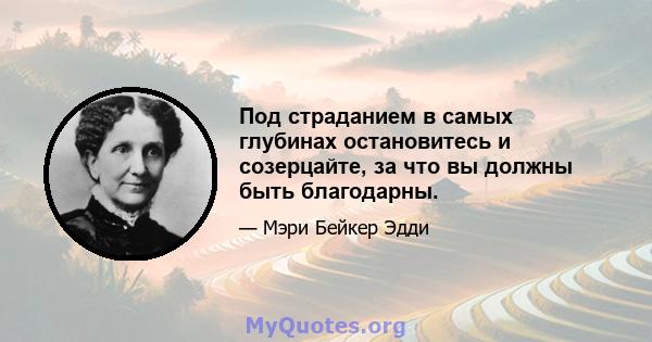 Под страданием в самых глубинах остановитесь и созерцайте, за что вы должны быть благодарны.