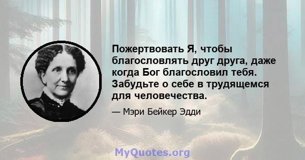 Пожертвовать Я, чтобы благословлять друг друга, даже когда Бог благословил тебя. Забудьте о себе в трудящемся для человечества.