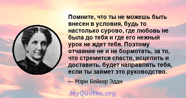 Помните, что ты не можешь быть внесен в условия, будь то настолько сурово, где любовь не была до тебя и где его нежный урок не ждет тебя. Поэтому отчаяние не и не бормотать, за то, что стремится спасти, исцелить и