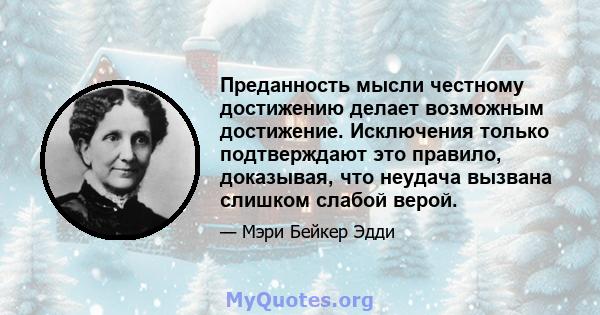 Преданность мысли честному достижению делает возможным достижение. Исключения только подтверждают это правило, доказывая, что неудача вызвана слишком слабой верой.